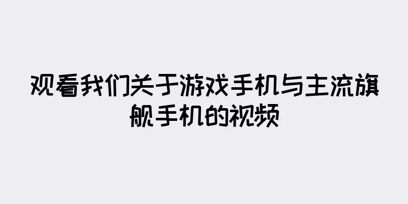观看我们关于游戏手机与主流旗舰手机的视频