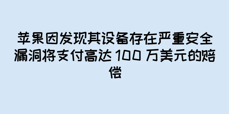 苹果因发现其设备存在严重安全漏洞将支付高达 100 万美元的赔偿