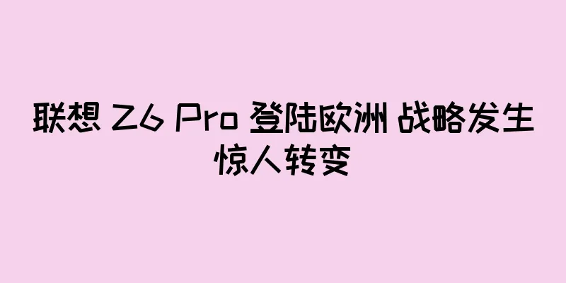 联想 Z6 Pro 登陆欧洲 战略发生惊人转变