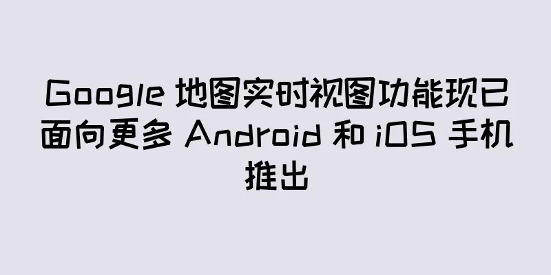 Google 地图实时视图功能现已面向更多 Android 和 iOS 手机推出