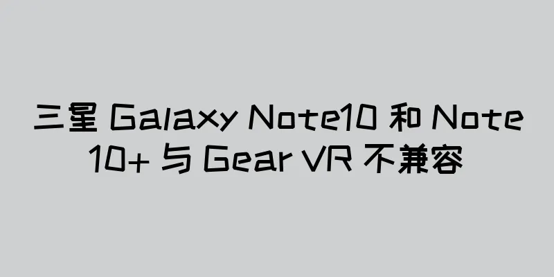 三星 Galaxy Note10 和 Note10+ 与 Gear VR 不兼容