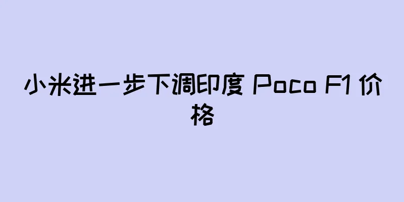 小米进一步下调印度 Poco F1 价格