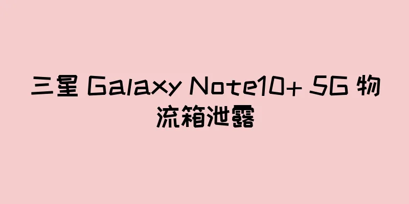 三星 Galaxy Note10+ 5G 物流箱泄露