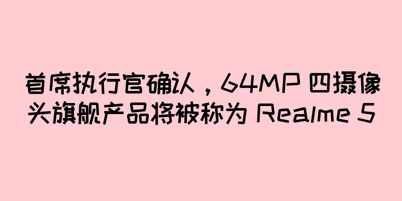 首席执行官确认，64MP 四摄像头旗舰产品将被称为 Realme 5