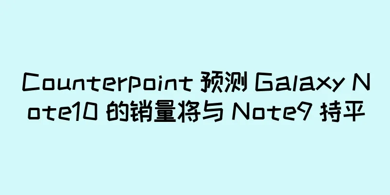 Counterpoint 预测 Galaxy Note10 的销量将与 Note9 持平