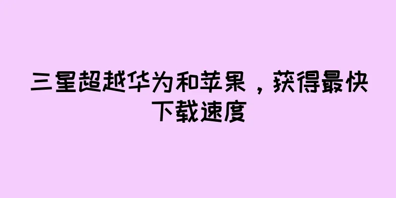 三星超越华为和苹果，获得最快下载速度