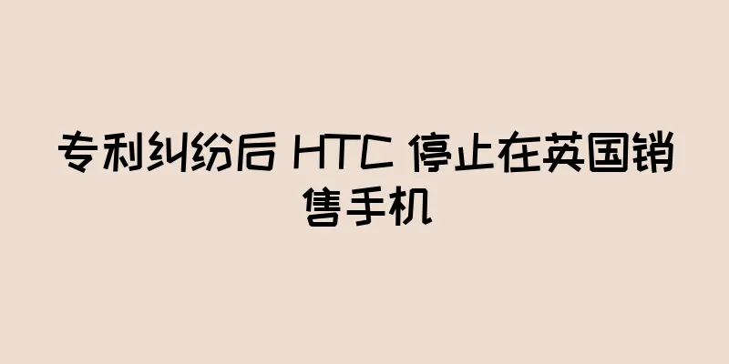 专利纠纷后 HTC 停止在英国销售手机