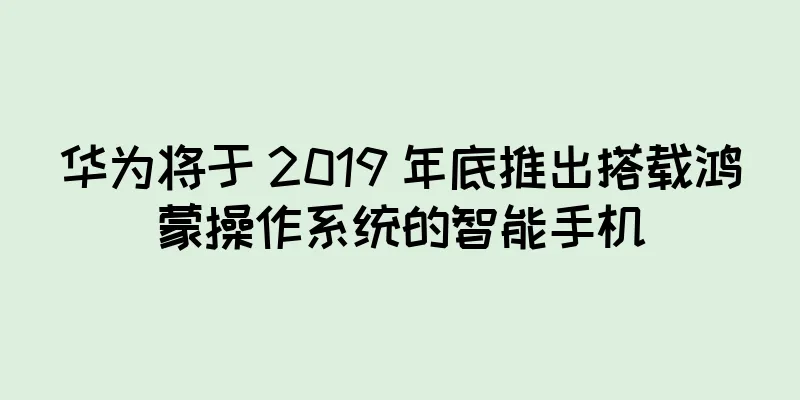 华为将于 2019 年底推出搭载鸿蒙操作系统的智能手机