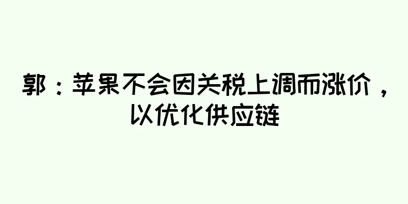 郭：苹果不会因关税上调而涨价，以优化供应链
