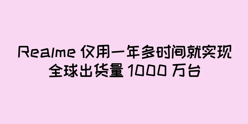 Realme 仅用一年多时间就实现全球出货量 1000 万台