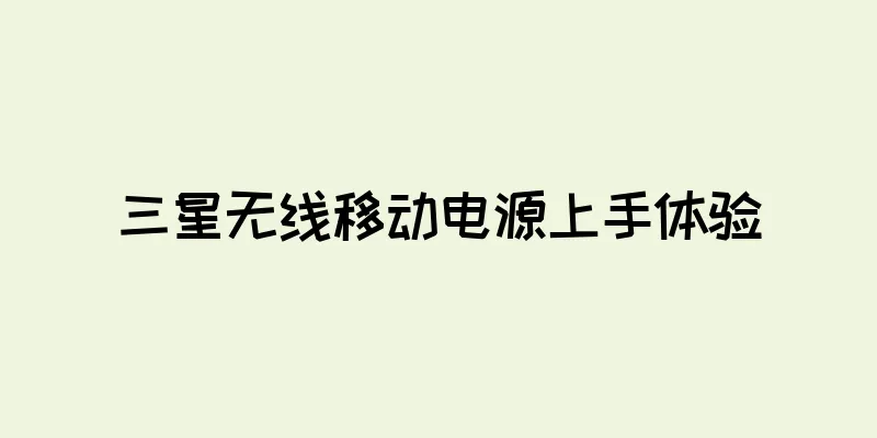 三星无线移动电源上手体验
