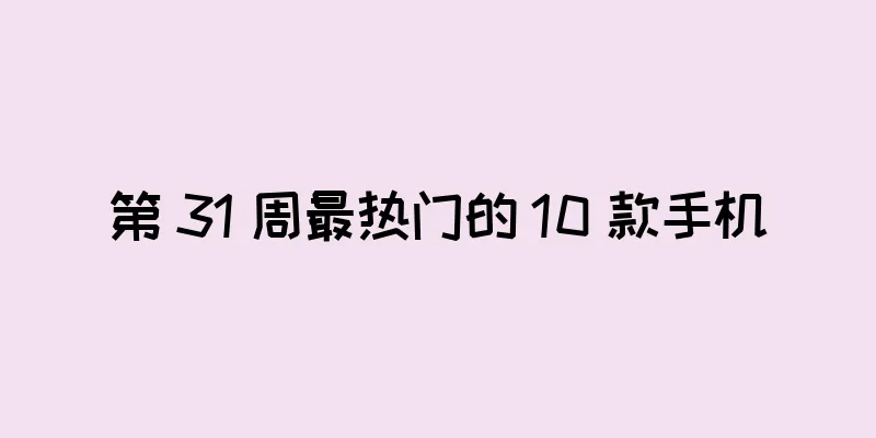第 31 周最热门的 10 款手机