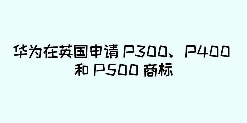 华为在英国申请 P300、P400 和 P500 商标