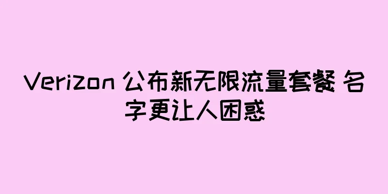 Verizon 公布新无限流量套餐 名字更让人困惑