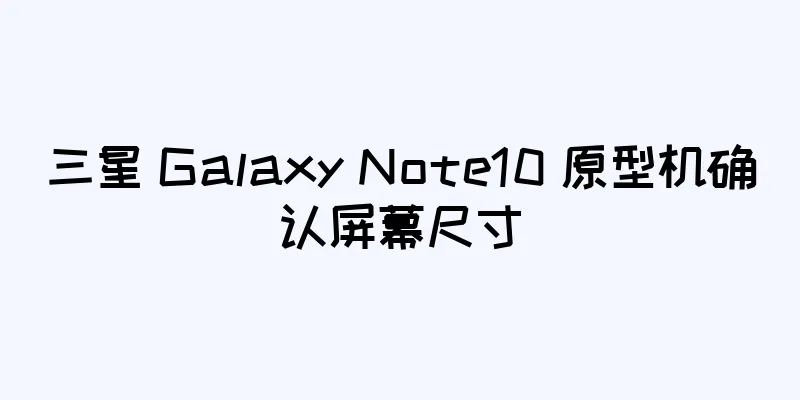 三星 Galaxy Note10 原型机确认屏幕尺寸