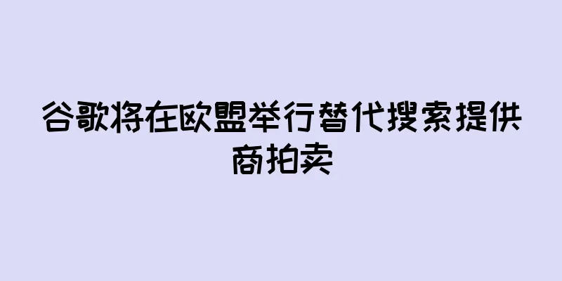 谷歌将在欧盟举行替代搜索提供商拍卖