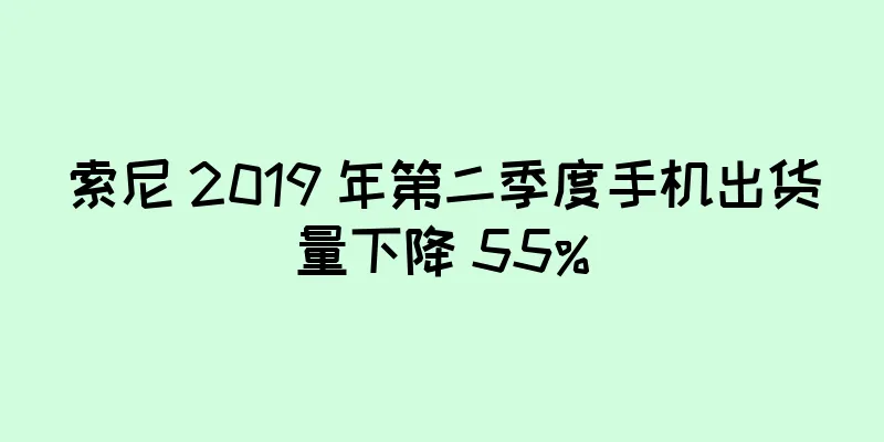 索尼 2019 年第二季度手机出货量下降 55%