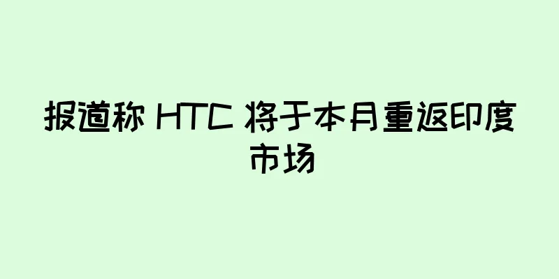 报道称 HTC 将于本月重返印度市场