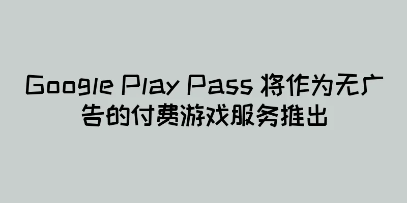 Google Play Pass 将作为无广告的付费游戏服务推出