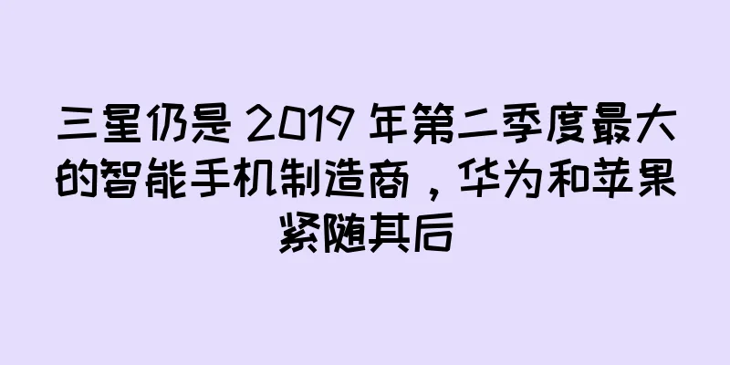 三星仍是 2019 年第二季度最大的智能手机制造商，华为和苹果紧随其后