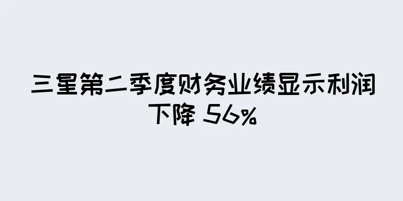 三星第二季度财务业绩显示利润下降 56%