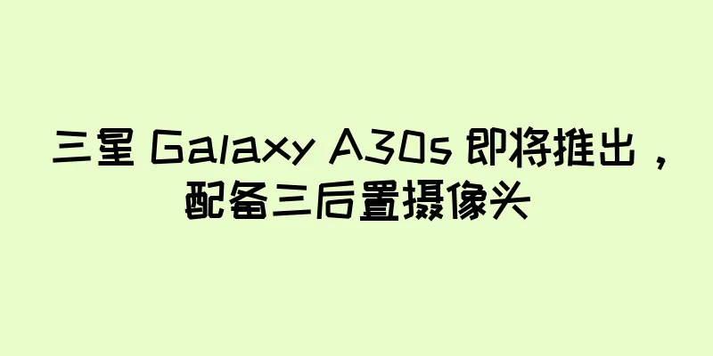 三星 Galaxy A30s 即将推出，配备三后置摄像头