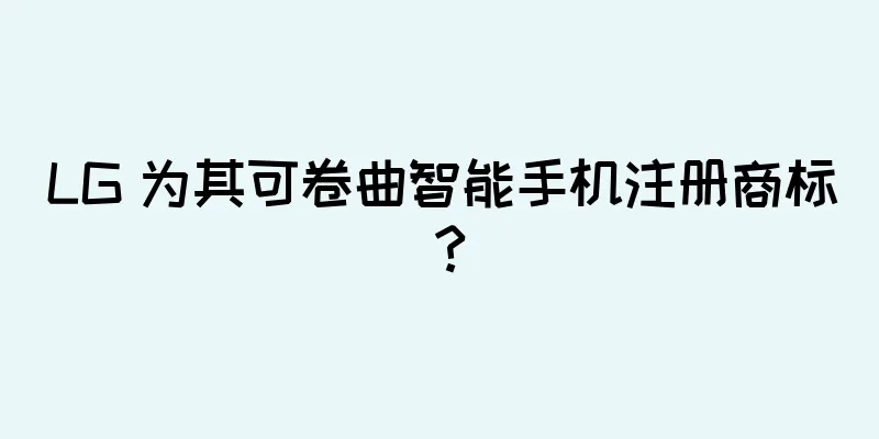 LG 为其可卷曲智能手机注册商标？