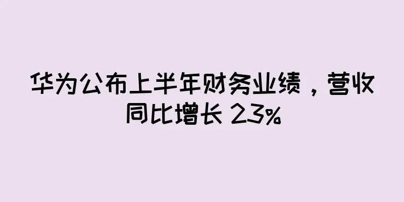 华为公布上半年财务业绩，营收同比增长 23%
