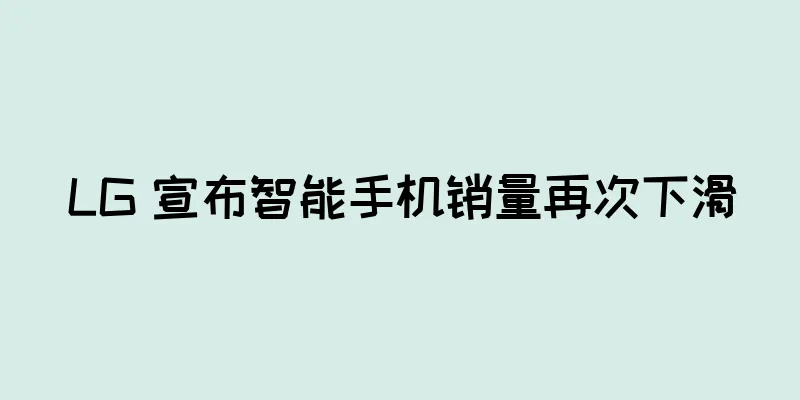 LG 宣布智能手机销量再次下滑