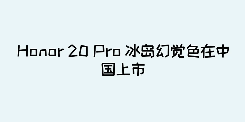 Honor 20 Pro 冰岛幻觉色在中国上市