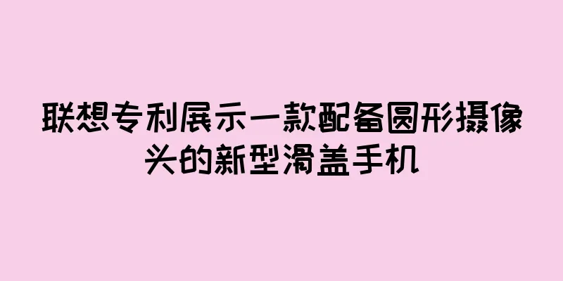 联想专利展示一款配备圆形摄像头的新型滑盖手机