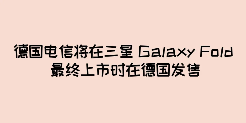 德国电信将在三星 Galaxy Fold 最终上市时在德国发售