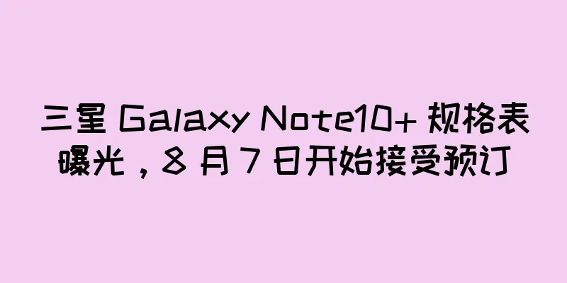 三星 Galaxy Note10+ 规格表曝光，8 月 7 日开始接受预订
