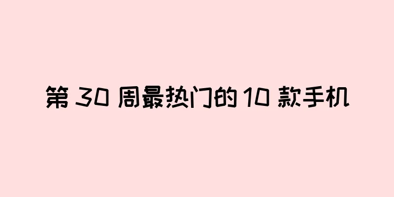 第 30 周最热门的 10 款手机