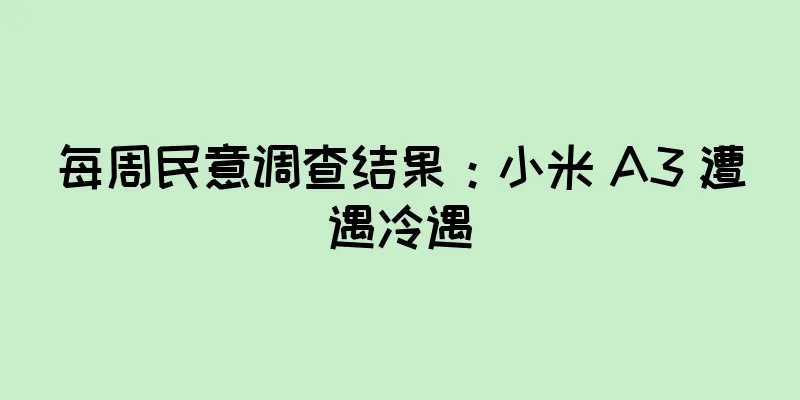 每周民意调查结果：小米 A3 遭遇冷遇