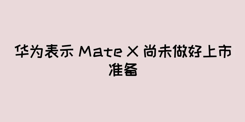 华为表示 Mate X 尚未做好上市准备