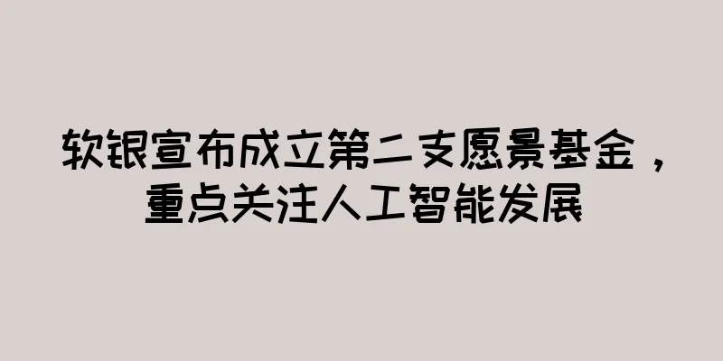 软银宣布成立第二支愿景基金，重点关注人工智能发展