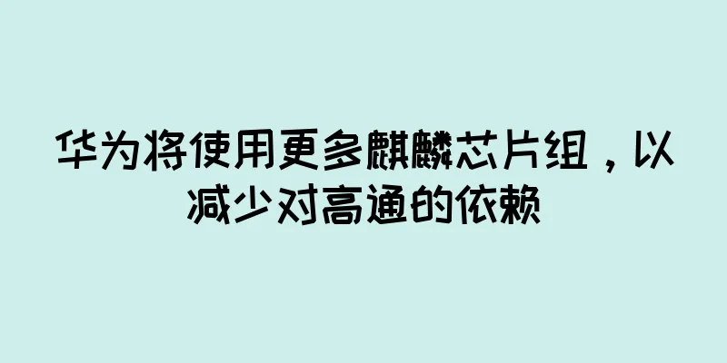 华为将使用更多麒麟芯片组，以减少对高通的依赖