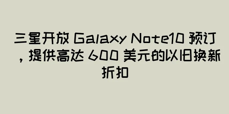 三星开放 Galaxy Note10 预订，提供高达 600 美元的以旧换新折扣