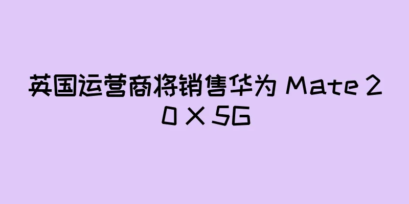 英国运营商将销售华为 Mate 20 X 5G