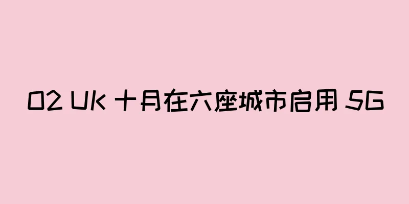 O2 UK 十月在六座城市启用 5G