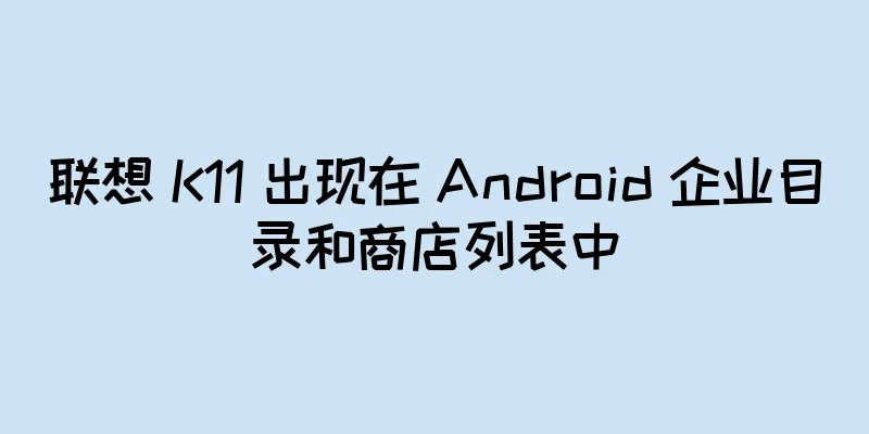 联想 K11 出现在 Android 企业目录和商店列表中
