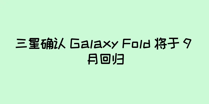 三星确认 Galaxy Fold 将于 9 月回归