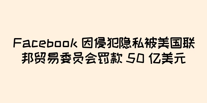 Facebook 因侵犯隐私被美国联邦贸易委员会罚款 50 亿美元