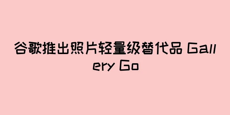 谷歌推出照片轻量级替代品 Gallery Go
