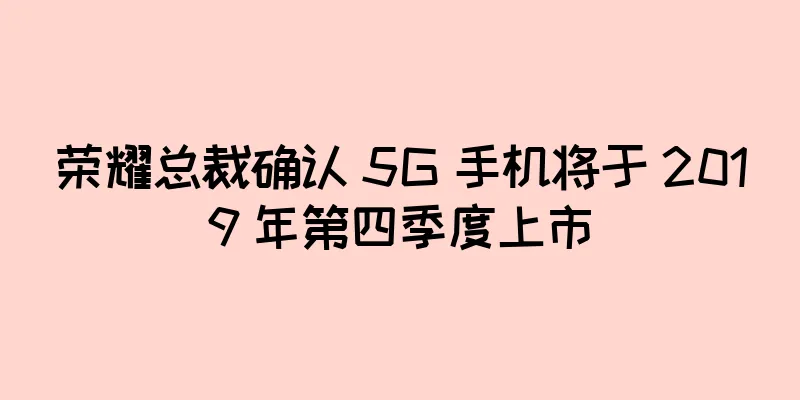 荣耀总裁确认 5G 手机将于 2019 年第四季度上市