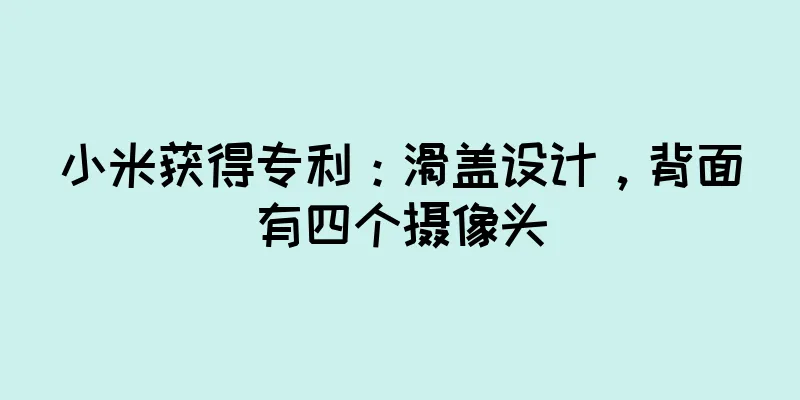 小米获得专利：滑盖设计，背面有四个摄像头