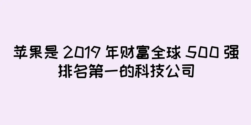 苹果是 2019 年财富全球 500 强排名第一的科技公司