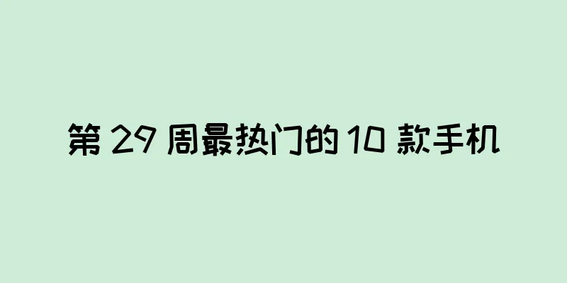 第 29 周最热门的 10 款手机