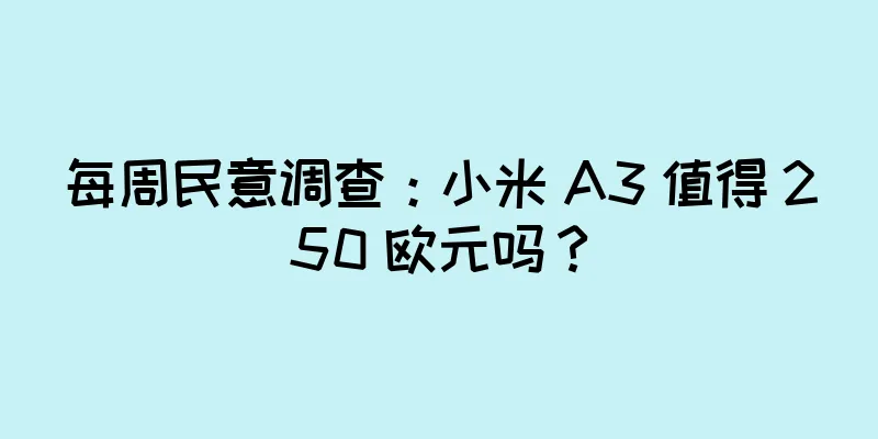 每周民意调查：小米 A3 值得 250 欧元吗？